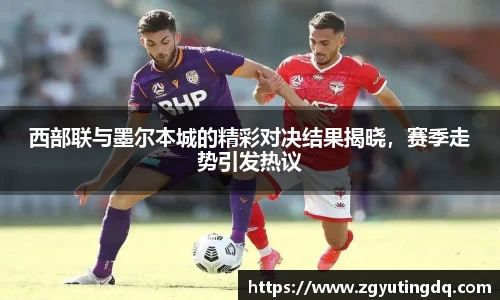 西部联与墨尔本城的精彩对决结果揭晓，赛季走势引发热议