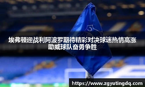 埃弗顿迎战利阿波罗期待精彩对决球迷热情高涨助威球队奋勇争胜