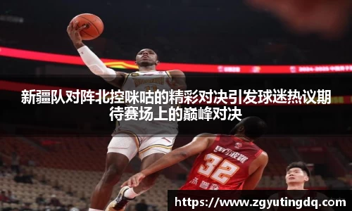 新疆队对阵北控咪咕的精彩对决引发球迷热议期待赛场上的巅峰对决